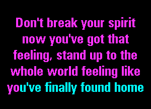 Don't break your spirit
now you've got that
feeling, stand up to the
whole world feeling like
you've finally found home