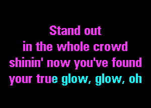 Stand out
in the whole crowd

shinin' now you've found
your true glow, glow, oh