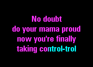 No doubt
do your mama proud

now you're finally
taking control-trol