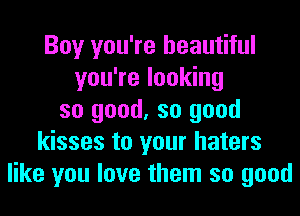 Boy you're beautiful
you're looking
so good, so good
kisses to your haters
like you love them so good