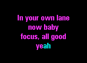 In your own lane
now baby

focus, all good
yeah