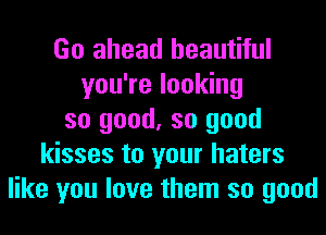 Go ahead beautiful
you're looking
so good, so good
kisses to your haters
like you love them so good