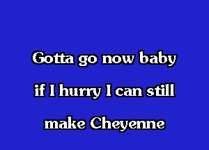 Gotta go now baby

if 1 hurry I can still

make Cheyenne