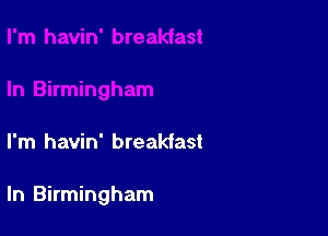 I'm havin' breakiast

ln Birmingham