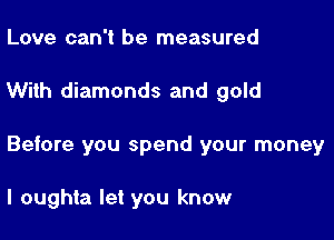 Love can't be measured

With diamonds and gold

Before you spend your money

I oughta let you know