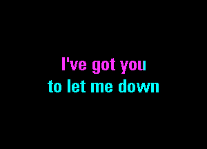 I've got you

to let me down