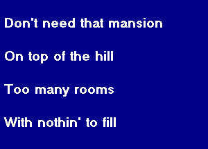 Don't need that mansion

On top of the hill

Too many rooms

With nothin' to till