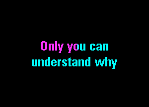 Only you can

understand why