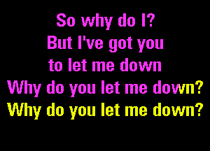 So why do I?
But I've got you
to let me down

Why do you let me down?
Why do you let me down?