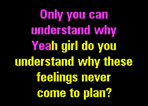 Only you can
understand why
Yeah girl do you

understand why these
feelings never
come to plan?