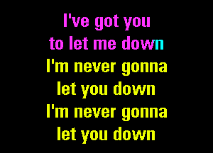 I've got you
to let me down
I'm never gonna

let you down
I'm never gonna
let you down