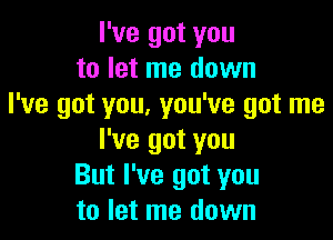 I've got you
to let me down
I've got you, you've got me

I've got you
But I've got you
to let me down
