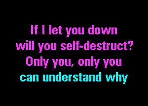 If I let you down
will you seIf-destruct'?

Only you, only you
can understand why