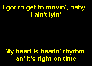 I got to get to movin', baby,
I ain't Iyin'

My heart is beatin' rhythm
an' it's right on time