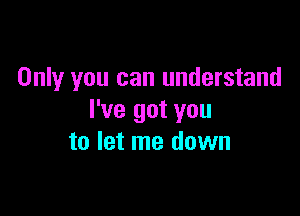 Only you can understand

I've got you
to let me down