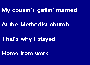 My cousin's gettin' married

At the Methodist church

That's why I stayed

Home from work