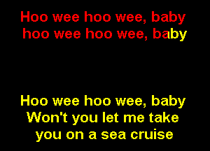 H00 wee hoo wee, baby
hoo wee hoo wee, baby

Hoo wee hoo wee, baby
Won't you let me take
you on a sea cruise