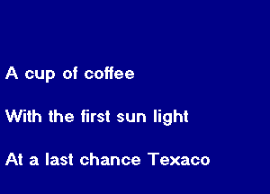A cup of coffee

With the first sun light

At a last chance Texaco