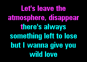 Let's leave the
atmosphere, disappear
there's always
something left to lose
but I wanna give you
wild love