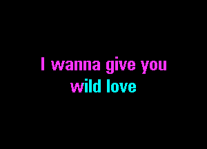 I wanna give you

wild love