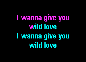 I wanna give you
wild love

I wanna give you
wild love