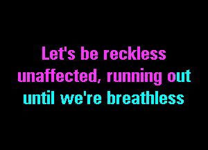 Let's be reckless

unaffected. running out
until we're breathless