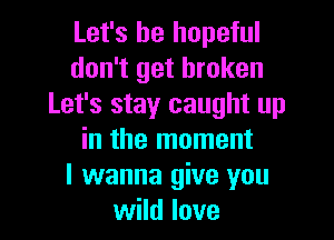 Let's be hopeful
don't get broken
Let's stay caught up

in the moment
I wanna give you
wild love