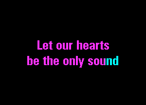 Let our hearts

he the only sound