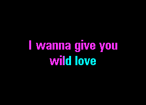 I wanna give you

wild love