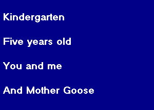 Kindergarten

Five years old

You and me

And Mother Goose