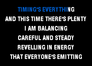 TIMIHG'S EVERYTHING
AND THIS TIME THERE'S PLENTY
I AM BALANCING
CAREFUL AND STEADY
REVELLIHG IH ENERGY
THAT EVERYOHE'S EMITTING