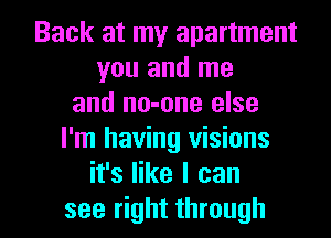 Back at my apartment
you and me
and no-one else
I'm having visions
it's like I can

see right through I