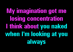 My imagination got me
losing concentration
I think about you naked
when I'm looking at you
always