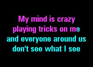 My mind is crazy
playing tricks on me
and everyone around us
don't see what I see