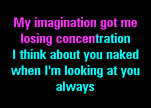My imagination got me
losing concentration
I think about you naked
when I'm looking at you
always