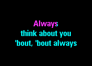 Always

think about you
'hout, 'bout always