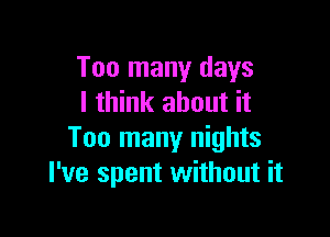 Too many days
I think about it

Too many nights
I've spent without it