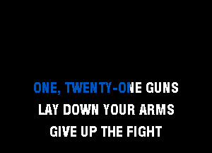 ONE, TWENTY-OHE GUNS
LAY DOWN YOUR ARMS
GIVE UP THE FIGHT