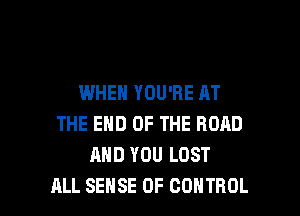 WHEN YOU'RE AT
THE END OF THE RORD
AND YOU LOST

ALL SENSE OF CONTROL l