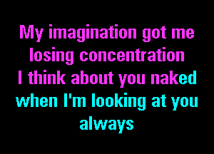 My imagination got me
losing concentration
I think about you naked
when I'm looking at you
always