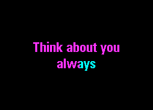 Think about you

always