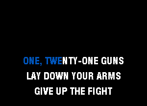 ONE, TWENTY-OHE GUNS
LAY DOWN YOUR ARMS
GIVE UP THE FIGHT