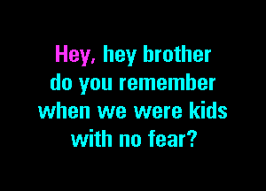 Hey, hey brother
do you remember

when we were kids
with no fear?