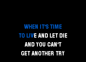 WHEN IT'S TIME

TO LIVE AND LET DIE
AND YOU CAN'T
GET ANOTHER TRY