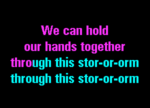 We can hold
our hands together
through this stor-or-orm
through this stor-or-orm