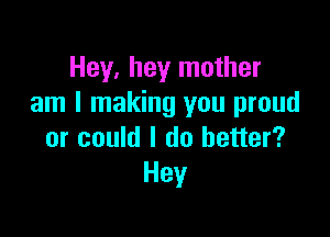 Hey, hey mother
am I making you proud

or could I do better?
Hey
