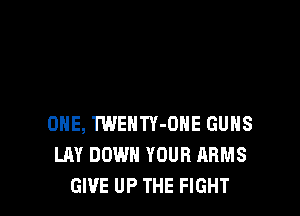 ONE, TWENTY-OHE GUNS
LAY DOWN YOUR ARMS
GIVE UP THE FIGHT