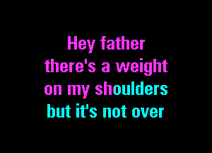 Hey father
there's a weight

on my shoulders
but it's not over