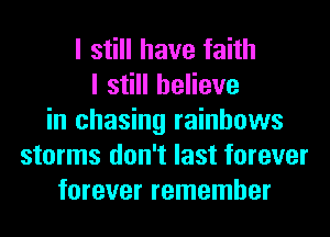 I still have faith
I still believe
in chasing rainbows
storms don't last forever
forever remember