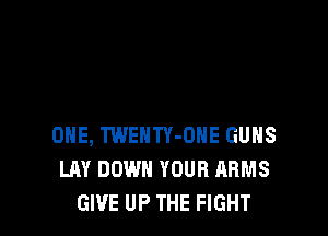 ONE, TWENTY-OHE GUNS
LAY DOWN YOUR ARMS
GIVE UP THE FIGHT
